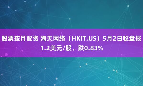 股票按月配资 海天网络（HKIT.US）5月2日收盘报1.2美元/股，跌0.83%