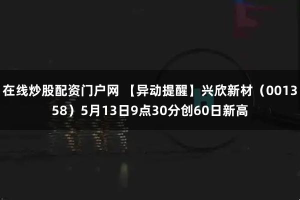在线炒股配资门户网 【异动提醒】兴欣新材（001358）5月13日9点30分创60日新高