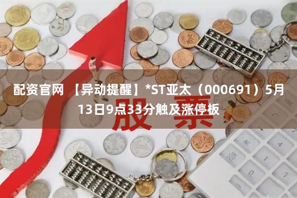 配资官网 【异动提醒】*ST亚太（000691）5月13日9点33分触及涨停板