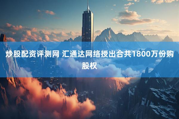 炒股配资评测网 汇通达网络授出合共1800万份购股权