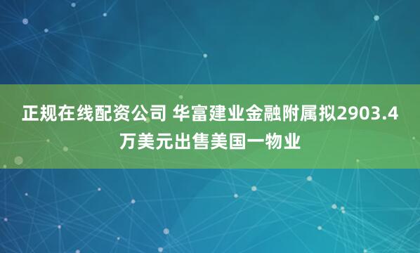 正规在线配资公司 华富建业金融附属拟2903.4万美元出售美国一物业