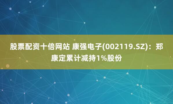 股票配资十倍网站 康强电子(002119.SZ)：郑康定累计减持1%股份