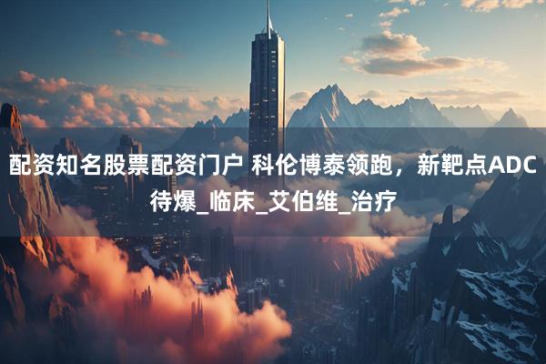 配资知名股票配资门户 科伦博泰领跑，新靶点ADC待爆_临床_艾伯维_治疗