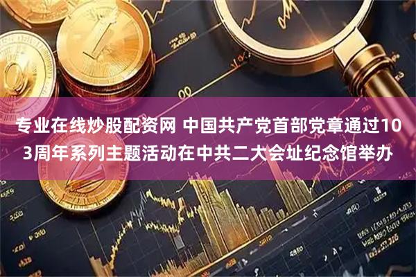 专业在线炒股配资网 中国共产党首部党章通过103周年系列主题活动在中共二大会址纪念馆举办