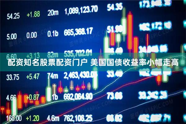 配资知名股票配资门户 美国国债收益率小幅走高