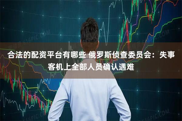 合法的配资平台有哪些 俄罗斯侦查委员会：失事客机上全部人员确认遇难