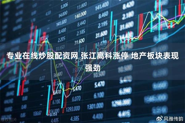 专业在线炒股配资网 张江高科涨停 地产板块表现强劲
