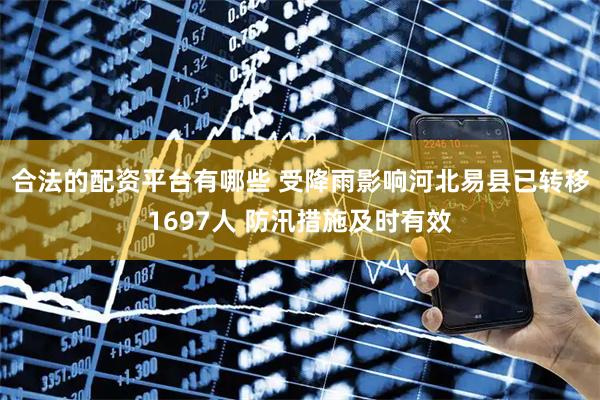 合法的配资平台有哪些 受降雨影响河北易县已转移1697人 防汛措施及时有效
