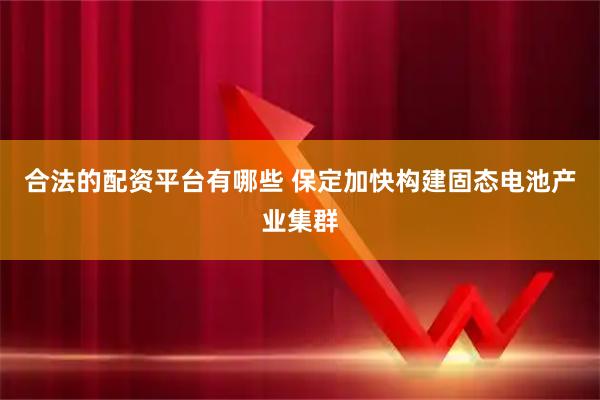 合法的配资平台有哪些 保定加快构建固态电池产业集群