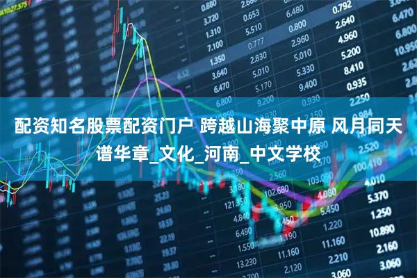 配资知名股票配资门户 跨越山海聚中原 风月同天谱华章_文化_河南_中文学校