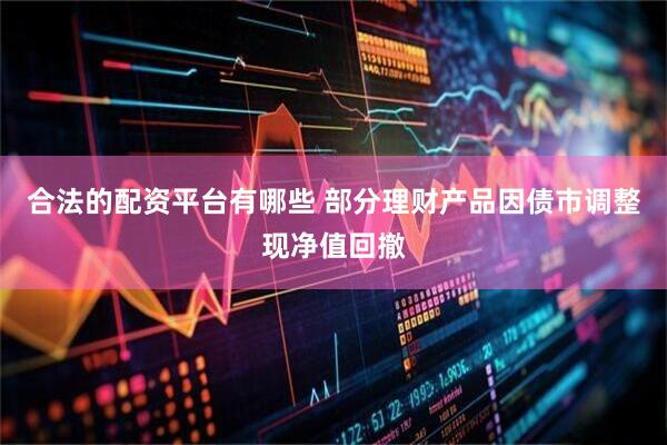 合法的配资平台有哪些 部分理财产品因债市调整现净值回撤