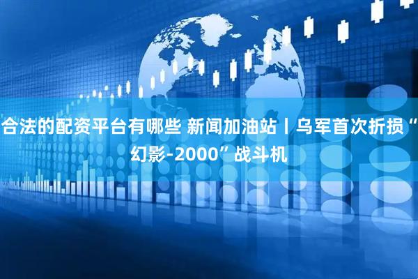 合法的配资平台有哪些 新闻加油站丨乌军首次折损“幻影-2000”战斗机
