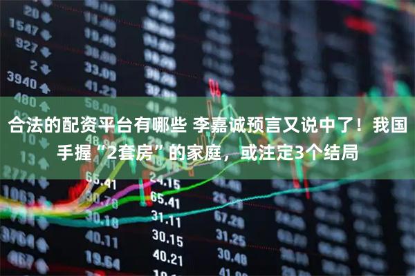 合法的配资平台有哪些 李嘉诚预言又说中了！我国手握“2套房”的家庭，或注定3个结局