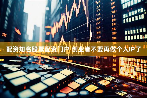 配资知名股票配资门户 创业者不要再做个人IP了