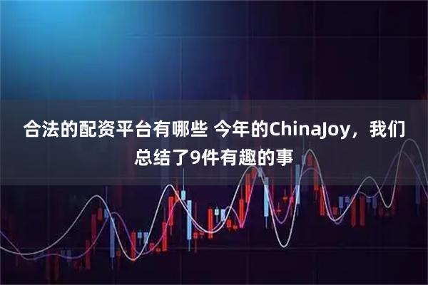 合法的配资平台有哪些 今年的ChinaJoy，我们总结了9件有趣的事