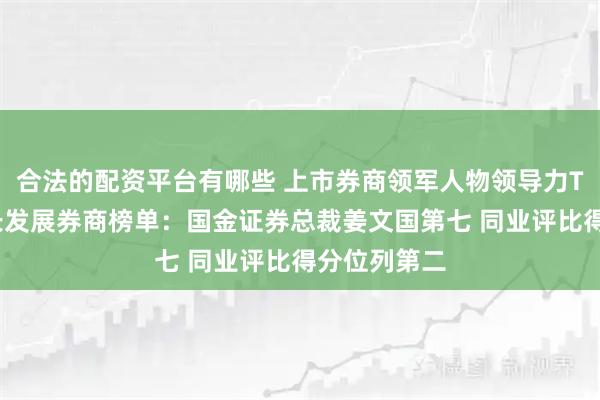 合法的配资平台有哪些 上市券商领军人物领导力TOP榜丨成长发展券商榜单：国金证券总裁姜文国第七 同业评比得分位列第二