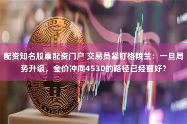 配资知名股票配资门户 交易员紧盯格陵兰：一旦局势升级，金价冲向4530的路径已经画好？